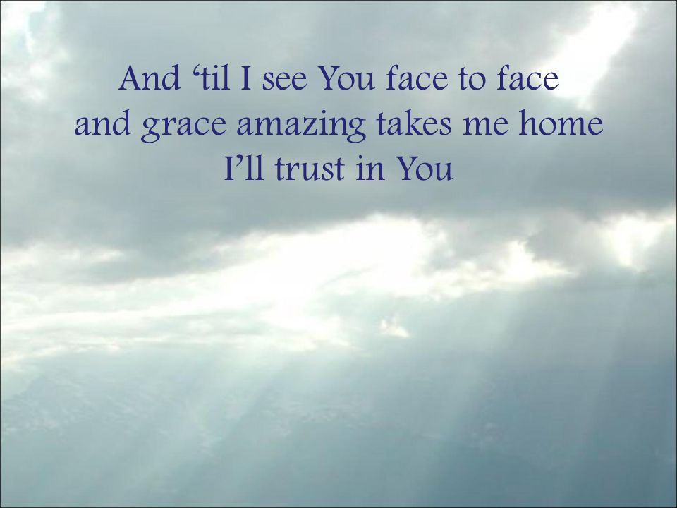 And ‘til I see You face to face and grace amazing takes me home I’ll trust in You