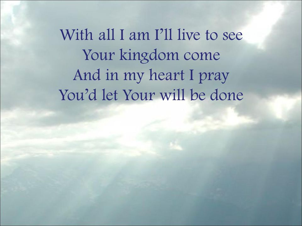 With all I am I’ll live to see Your kingdom come And in my heart I pray You’d let Your will be done