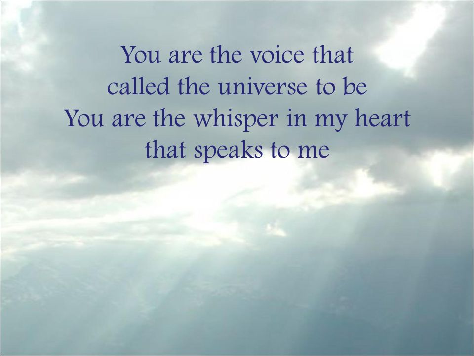 You are the voice that called the universe to be You are the whisper in my heart that speaks to me