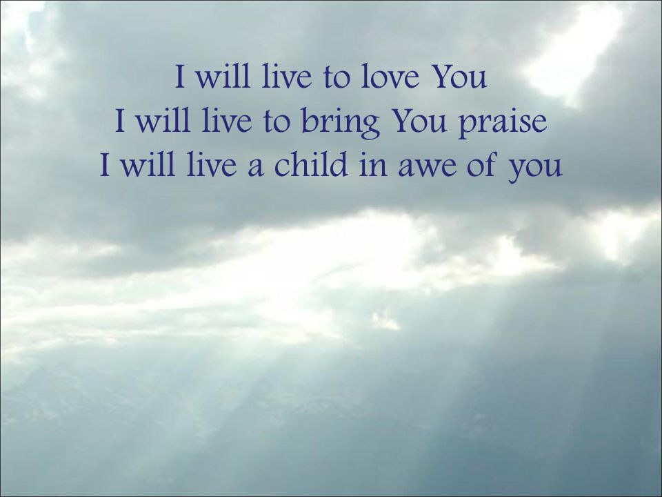 I will live to love You I will live to bring You praise I will live a child in awe of you