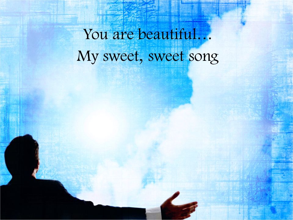 You are beautiful… My sweet, sweet song