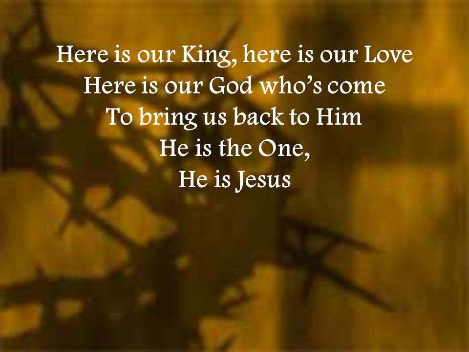 Here is our King, here is our Love Here is our God who’s come To bring us back to Him He is the One, He is Jesus