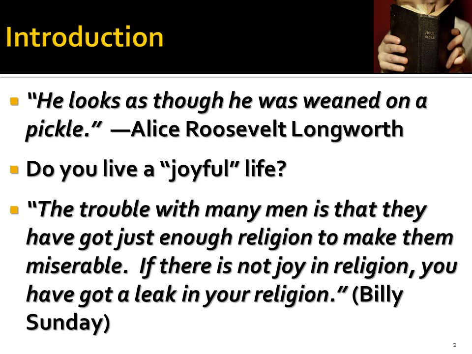  He looks as though he was weaned on a pickle. —Alice Roosevelt Longworth  Do you live a joyful life.
