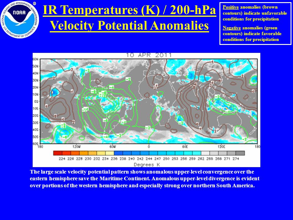 IR Temperatures (K) / 200-hPa Velocity Potential Anomalies Positive anomalies (brown contours) indicate unfavorable conditions for precipitation Negative anomalies (green contours) indicate favorable conditions for precipitation The large scale velocity potential pattern shows anomalous upper-level convergence over the eastern hemisphere save the Maritime Continent.
