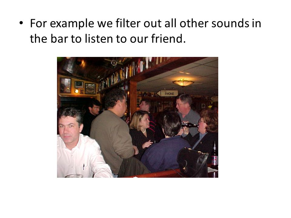 For example we filter out all other sounds in the bar to listen to our friend.