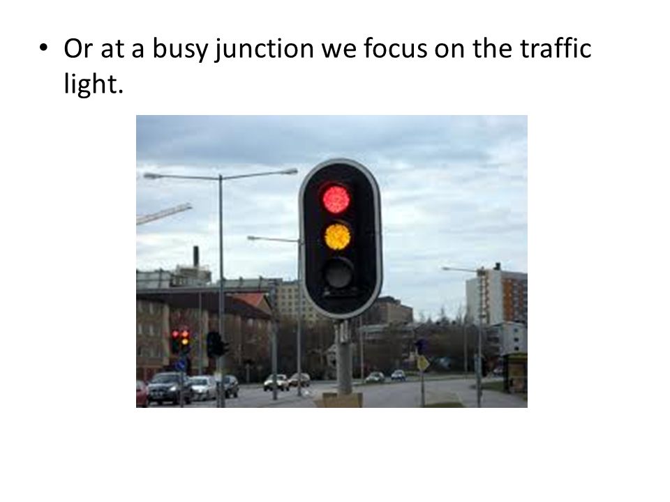 Or at a busy junction we focus on the traffic light.