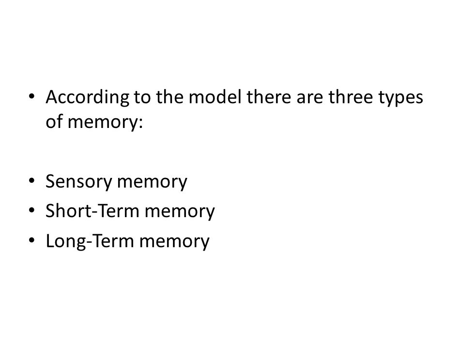 According to the model there are three types of memory: Sensory memory Short-Term memory Long-Term memory
