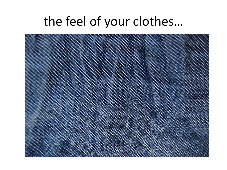 the feel of your clothes…