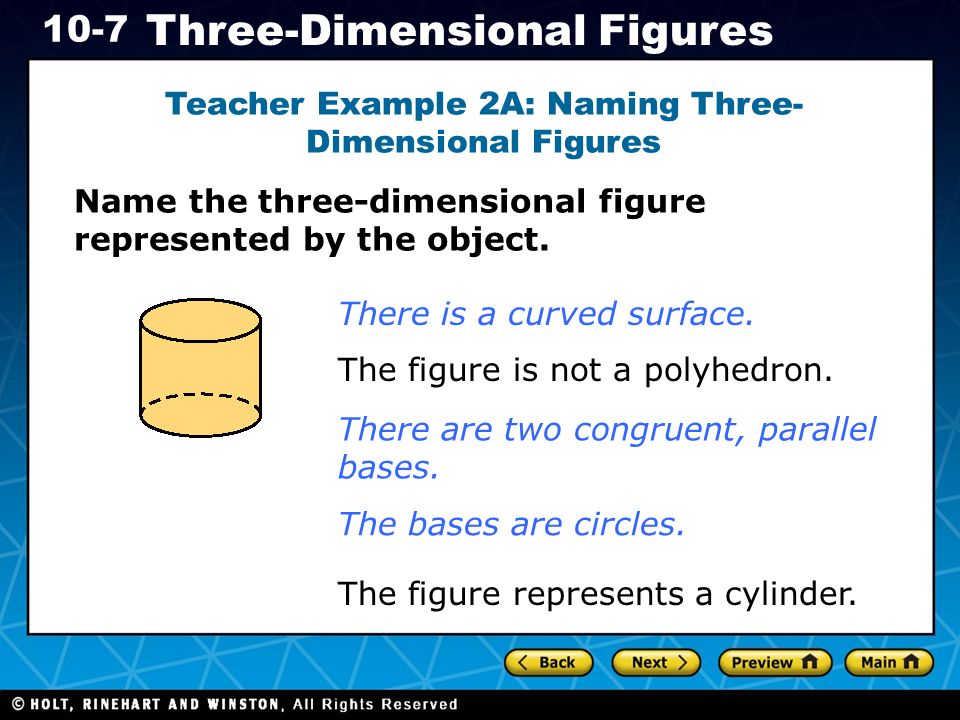 Holt CA Course Three-Dimensional Figures Teacher Example 2A: Naming Three- Dimensional Figures Name the three-dimensional figure represented by the object.