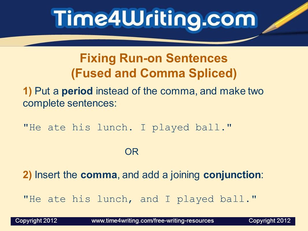 Fixing Run-on Sentences (Fused and Comma Spliced) 1) Put a period instead of the comma, and make two complete sentences: He ate his lunch.