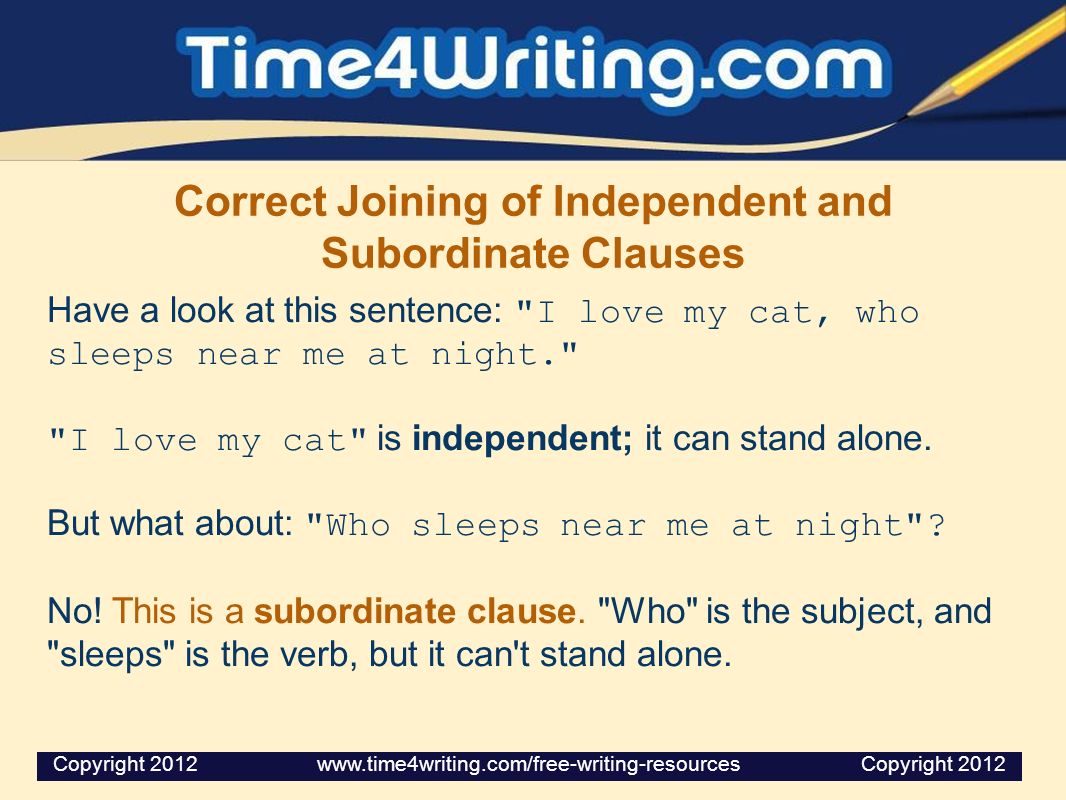 Correct Joining of Independent and Subordinate Clauses Have a look at this sentence: I love my cat, who sleeps near me at night. I love my cat is independent; it can stand alone.