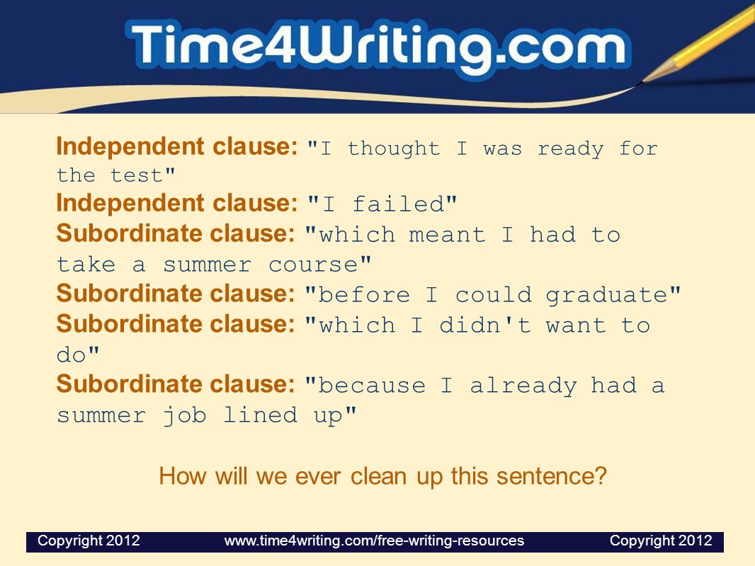 Independent clause: I thought I was ready for the test Independent clause: I failed Subordinate clause: which meant I had to take a summer course Subordinate clause: before I could graduate Subordinate clause: which I didn t want to do Subordinate clause: because I already had a summer job lined up How will we ever clean up this sentence.