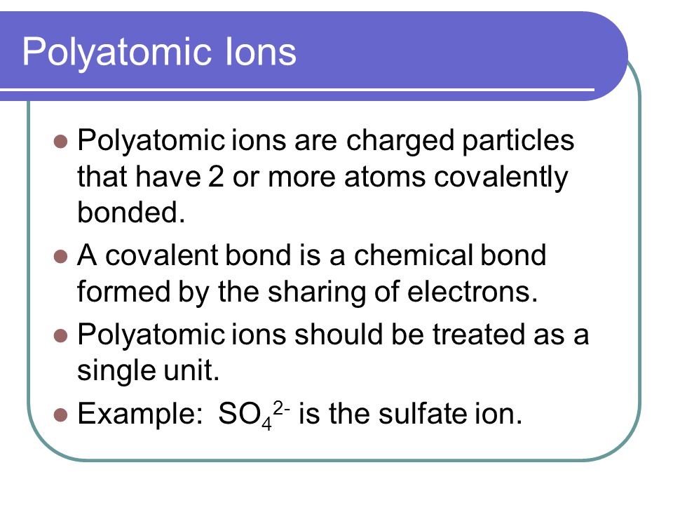 Polyatomic Ions Polyatomic ions are charged particles that have 2 or more atoms covalently bonded.