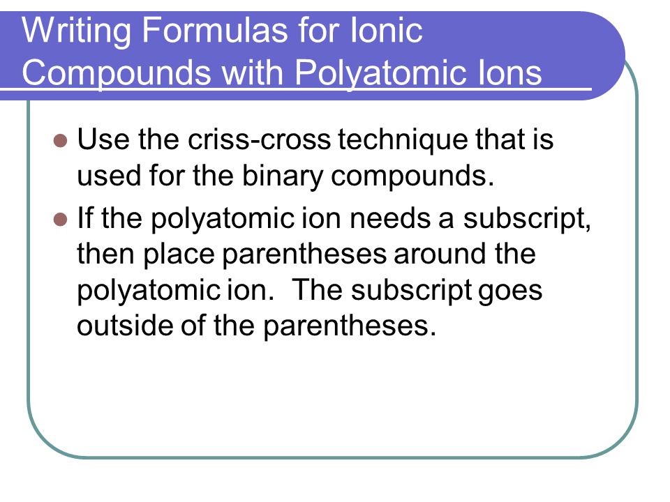 Writing Formulas for Ionic Compounds with Polyatomic Ions Use the criss-cross technique that is used for the binary compounds.
