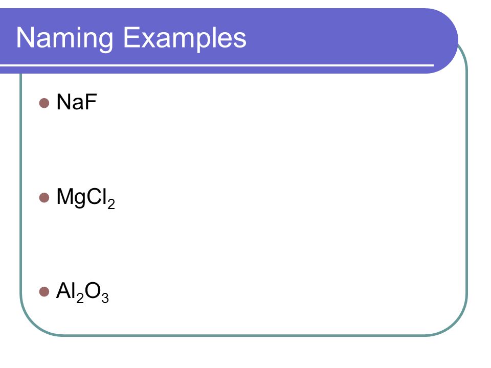 Naming Examples NaF MgCl 2 Al 2 O 3