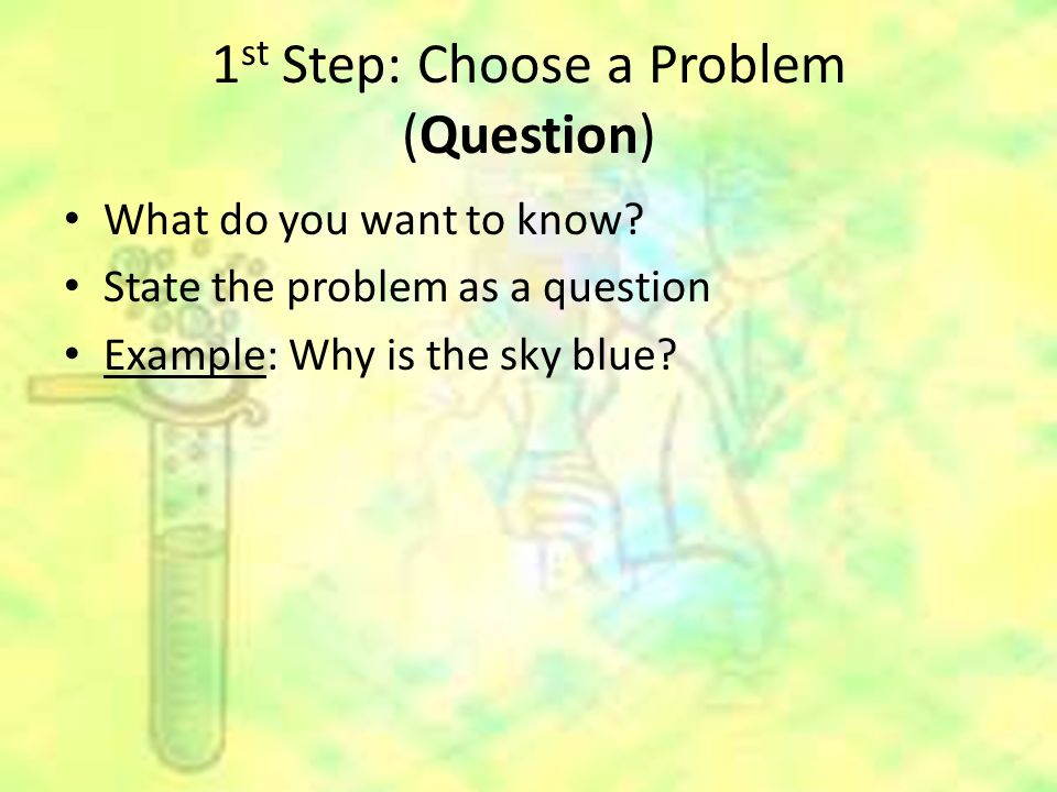1 st Step: Choose a Problem (Question) What do you want to know.