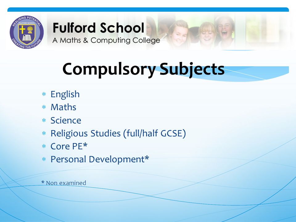 Compulsory Subjects  English  Maths  Science  Religious Studies (full/half GCSE)  Core PE*  Personal Development* * Non examined