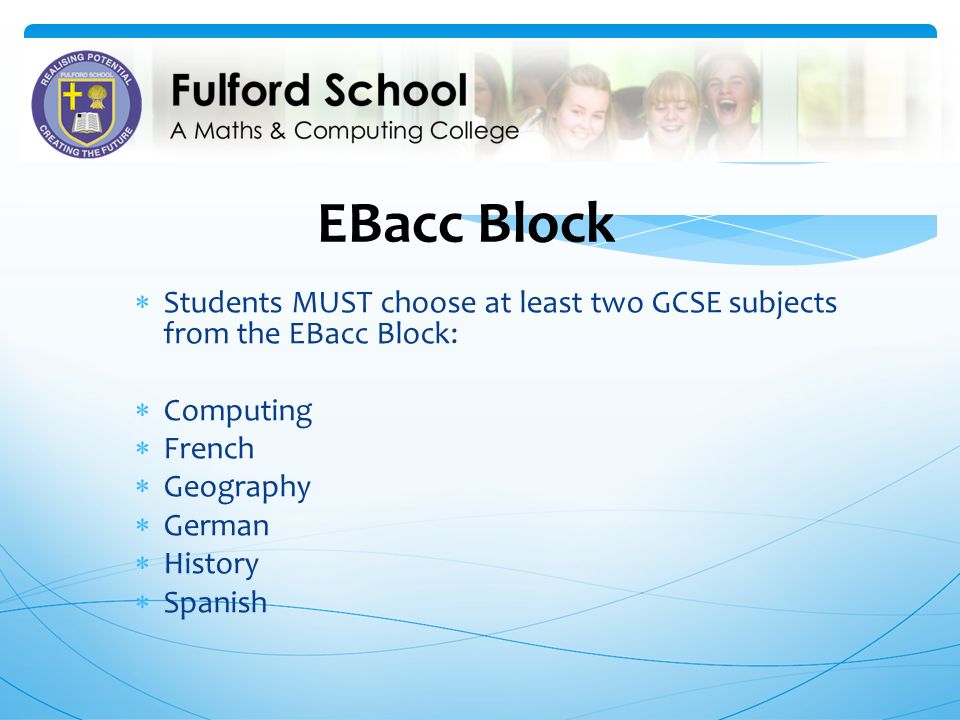 EBacc Block  Students MUST choose at least two GCSE subjects from the EBacc Block:  Computing  French  Geography  German  History  Spanish