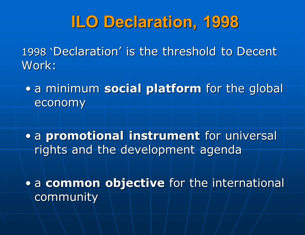 ILO Declaration, ‘ Declaration’ is the threshold to Decent Work: a minimum social platform for the global economya minimum social platform for the global economy a promotional instrument for universal rights and the development agendaa promotional instrument for universal rights and the development agenda a common objective for the international communitya common objective for the international community