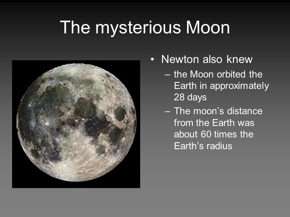 The mysterious Moon Newton also knew –the Moon orbited the Earth in approximately 28 days –The moon’s distance from the Earth was about 60 times the Earth’s radius