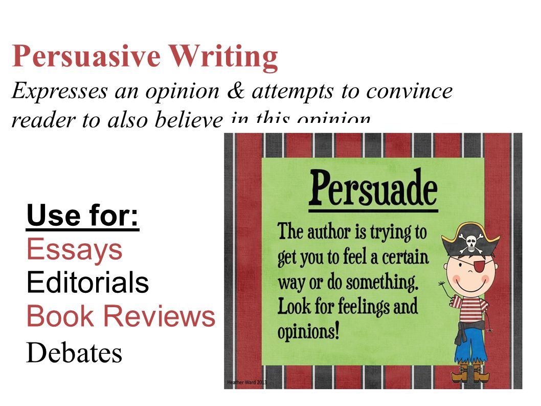 Persuasive Writing Expresses an opinion & attempts to convince reader to also believe in this opinion Use for: Essays Editorials Book Reviews Debates