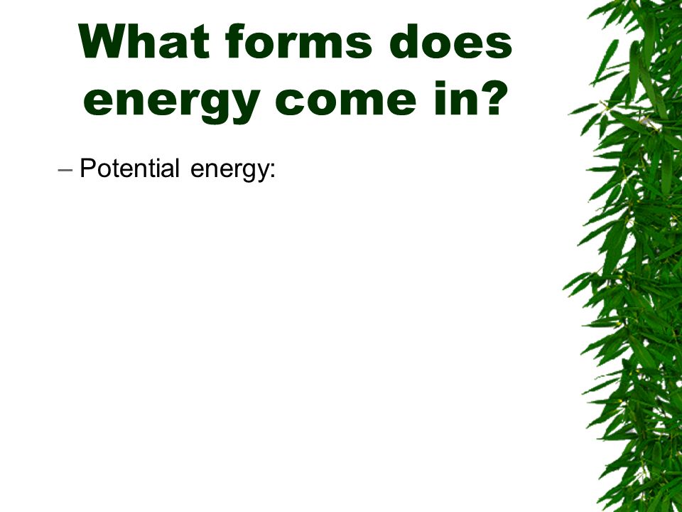 What forms does energy come in –Potential energy: