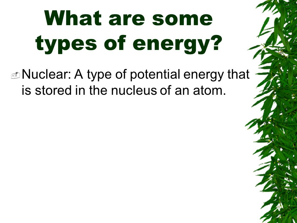  Nuclear: A type of potential energy that is stored in the nucleus of an atom.