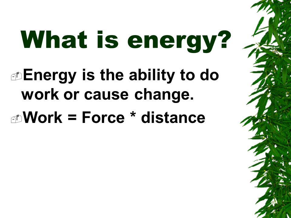 What is energy  Energy is the ability to do work or cause change.  Work = Force * distance