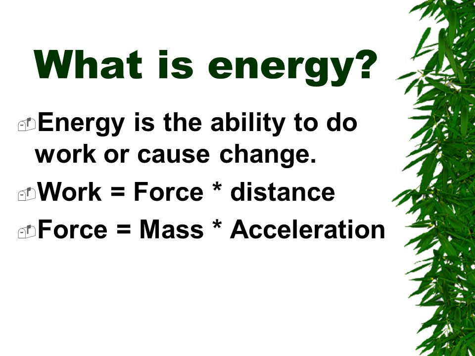 What is energy.  Energy is the ability to do work or cause change.