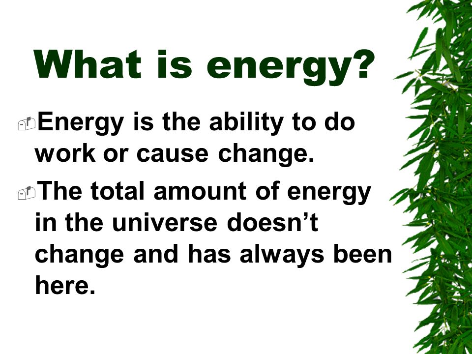 What is energy.  Energy is the ability to do work or cause change.