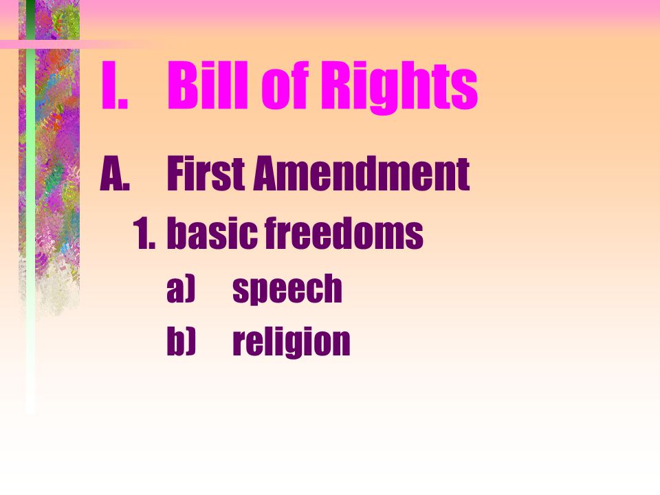 I.Bill of Rights A.First Amendment 1.basic freedoms a)speech b)religion