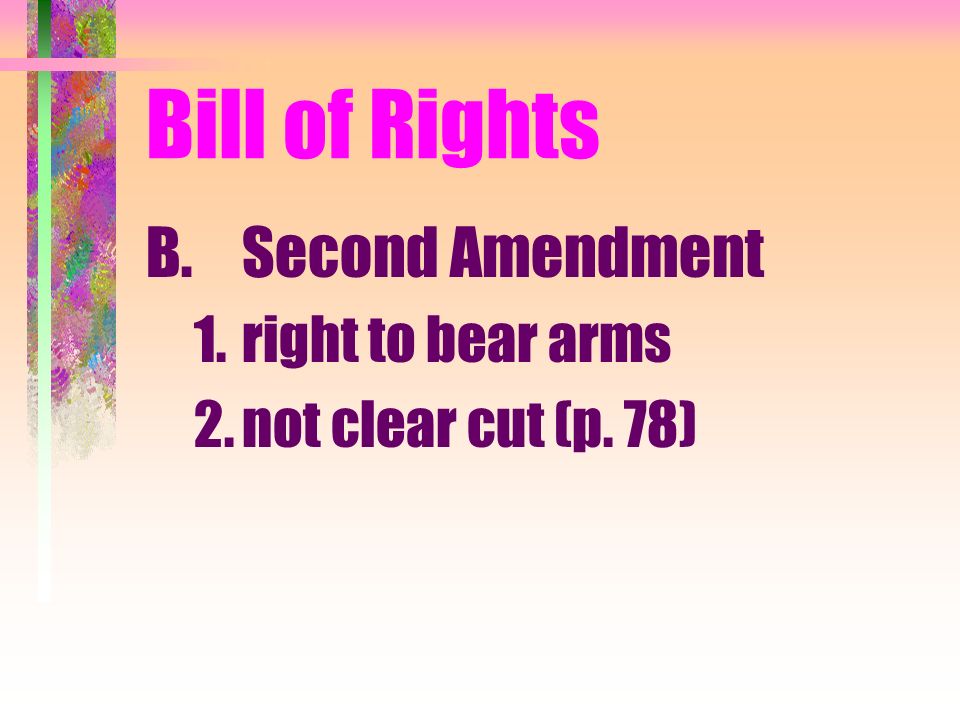 Bill of Rights B.Second Amendment 1.right to bear arms 2.not clear cut (p. 78)