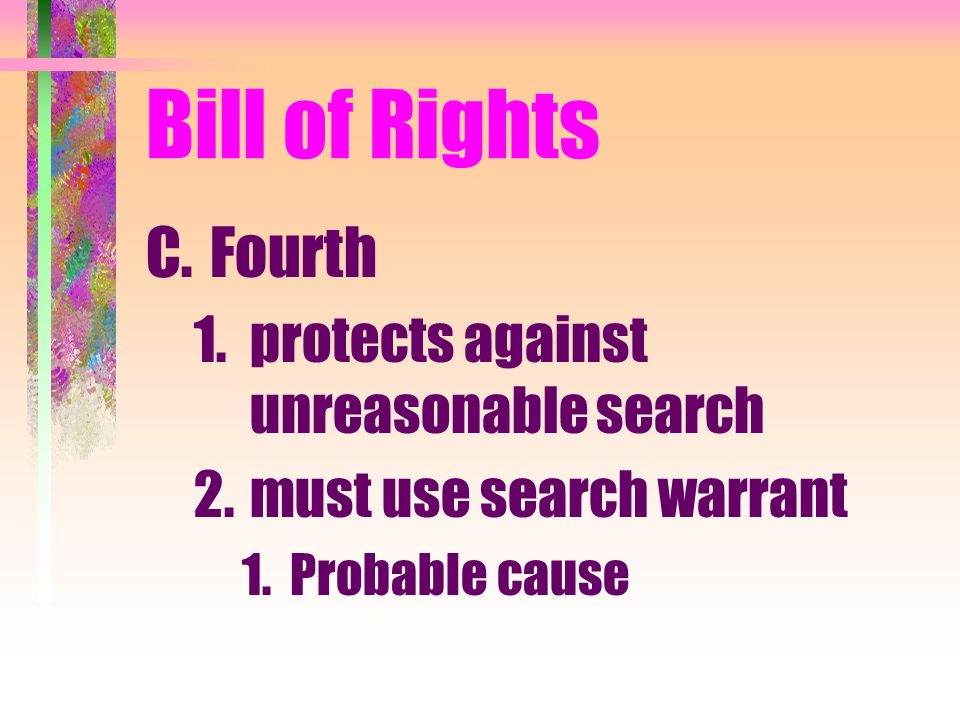 Bill of Rights C.Fourth 1.protects against unreasonable search 2.must use search warrant 1.Probable cause
