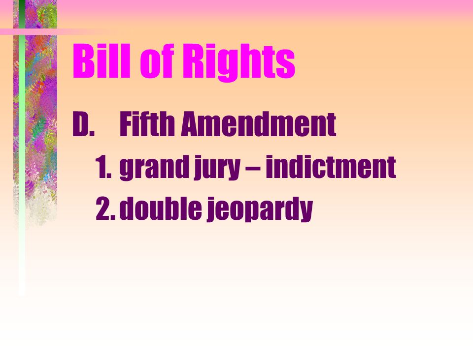 Bill of Rights D.Fifth Amendment 1.grand jury – indictment 2.double jeopardy