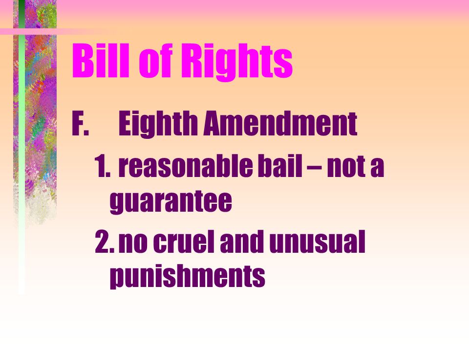 Bill of Rights F.Eighth Amendment 1.reasonable bail – not a guarantee 2.no cruel and unusual punishments