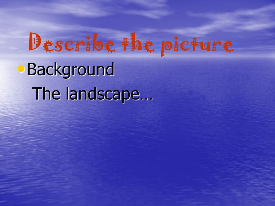 Describe the picture Background Background The landscape… The landscape…