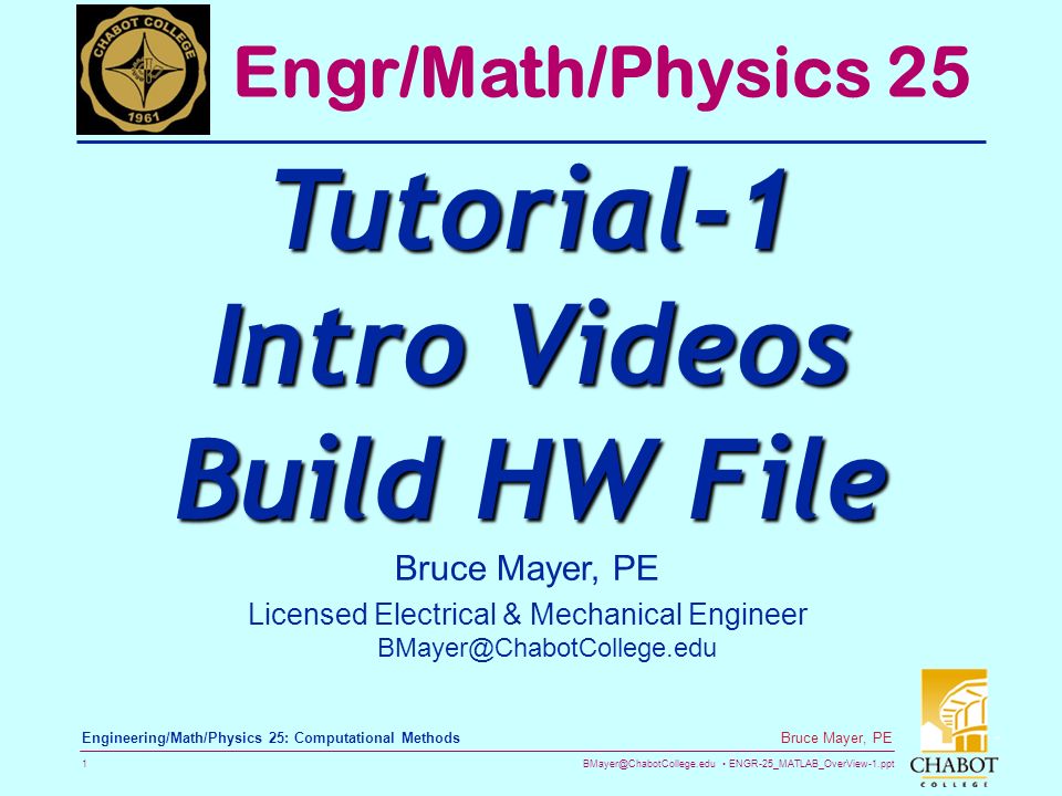 ENGR-25_MATLAB_OverView-1.ppt 1 Bruce Mayer, PE Engineering/Math/Physics 25: Computational Methods Bruce Mayer, PE Licensed Electrical & Mechanical Engineer Engr/Math/Physics 25 Tutorial-1 Intro Videos Build HW File