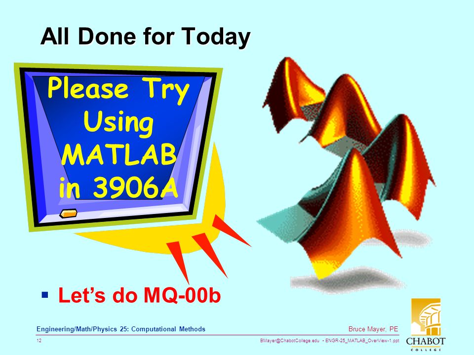 ENGR-25_MATLAB_OverView-1.ppt 12 Bruce Mayer, PE Engineering/Math/Physics 25: Computational Methods All Done for Today Please Try Using MATLAB in 3906A  Let’s do MQ-00b