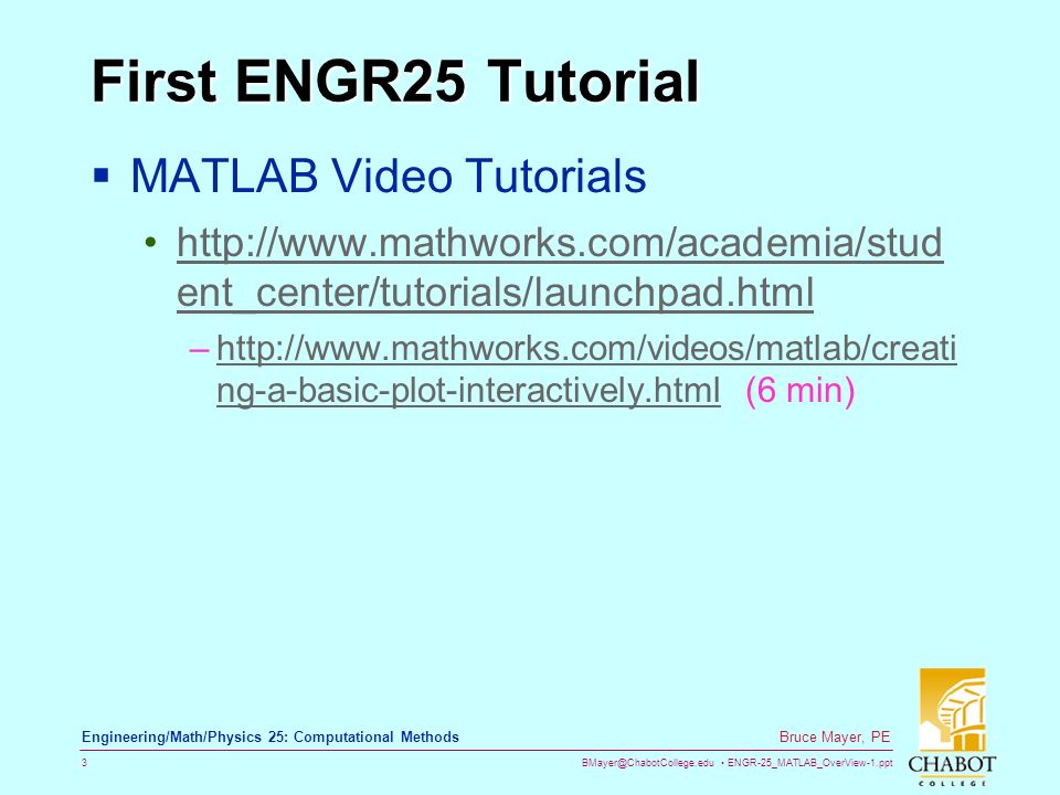 ENGR-25_MATLAB_OverView-1.ppt 3 Bruce Mayer, PE Engineering/Math/Physics 25: Computational Methods First ENGR25 Tutorial  MATLAB Video Tutorials   ent_center/tutorials/launchpad.htmlhttp://  ent_center/tutorials/launchpad.html –  ng-a-basic-plot-interactively.html (6 min)  ng-a-basic-plot-interactively.html
