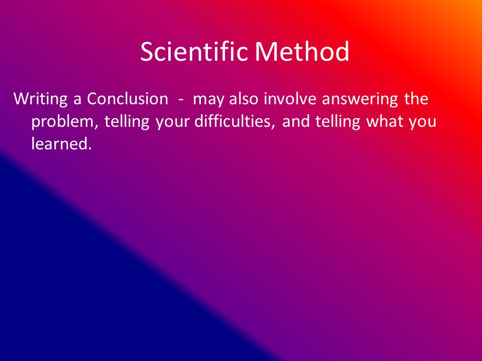 Scientific Method Writing a Conclusion - may also involve answering the problem, telling your difficulties, and telling what you learned.