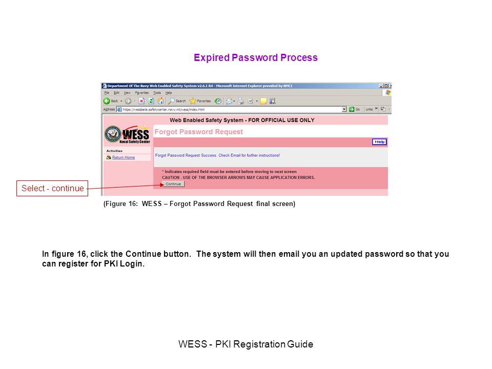 WESS - PKI Registration Guide (Figure 16: WESS – Forgot Password Request final screen) Expired Password Process In figure 16, click the Continue button.