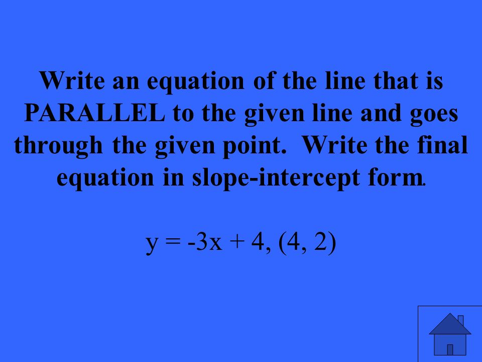 Write an equation of the line that is PARALLEL to the given line and goes through the given point.