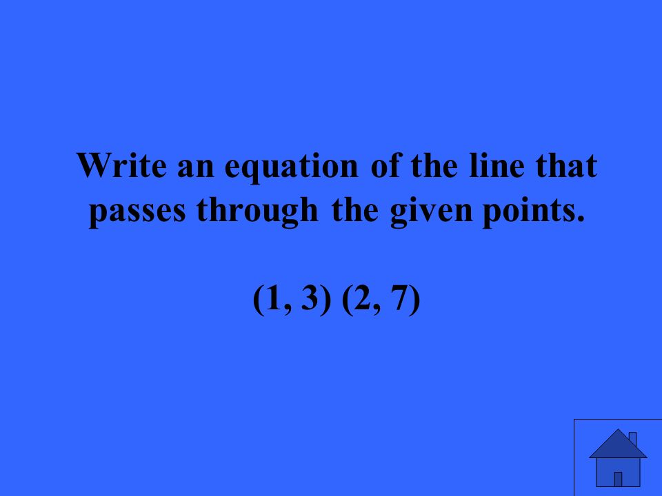 Write an equation of the line that passes through the given points. (1, 3) (2, 7)