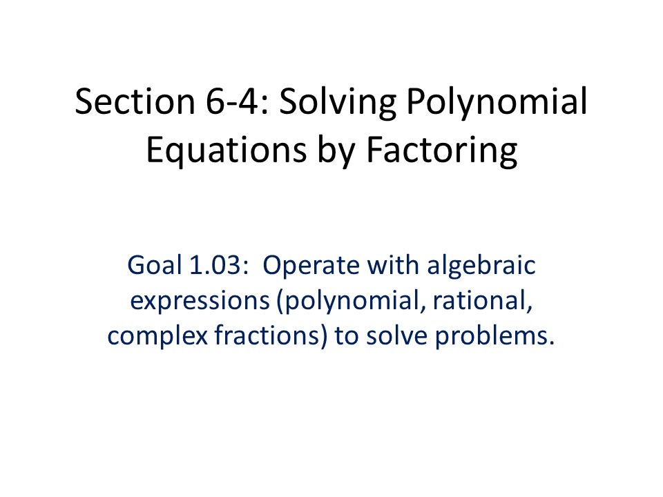Section 6-4: Solving Polynomial Equations by Factoring Goal 1.03: Operate with algebraic expressions (polynomial, rational, complex fractions) to solve problems.