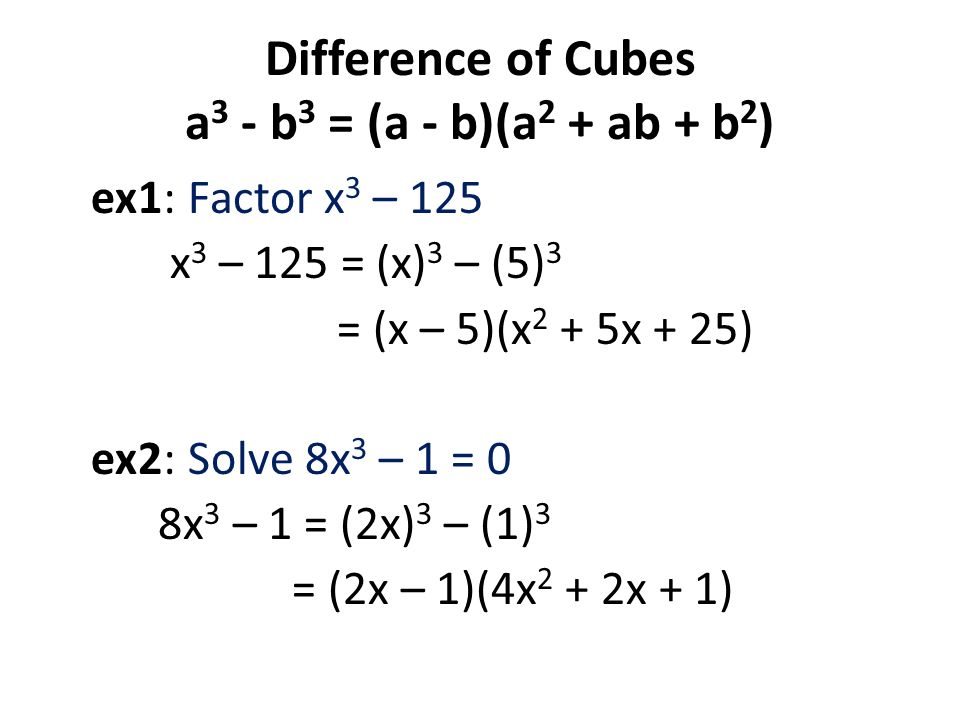 Difference of Cubes a 3 - b 3 = (a - b)(a 2 + ab + b 2 ) ex1: Factor x 3 – 125 x 3 – 125 = (x) 3 – (5) 3 = (x – 5)(x 2 + 5x + 25) ex2: Solve 8x 3 – 1 = 0 8x 3 – 1 = (2x) 3 – (1) 3 = (2x – 1)(4x 2 + 2x + 1)