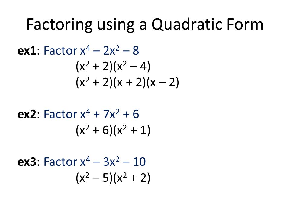 Factoring using a Quadratic Form ex1: Factor x 4 – 2x 2 – 8 (x 2 + 2)(x 2 – 4) (x 2 + 2)(x + 2)(x – 2) ex2: Factor x 4 + 7x (x 2 + 6)(x 2 + 1) ex3: Factor x 4 – 3x 2 – 10 (x 2 – 5)(x 2 + 2)