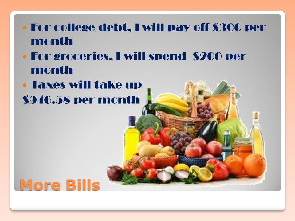 More Bills For college debt, I will pay off $300 per month For groceries, I will spend $200 per month Taxes will take up $ per month
