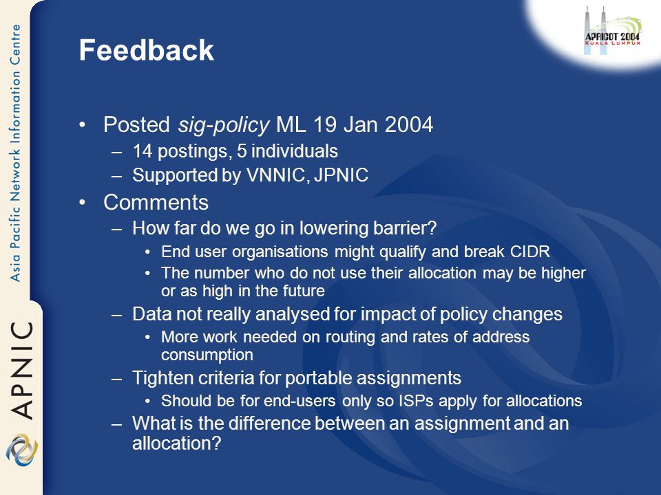 Feedback Posted sig-policy ML 19 Jan 2004 –14 postings, 5 individuals –Supported by VNNIC, JPNIC Comments –How far do we go in lowering barrier.
