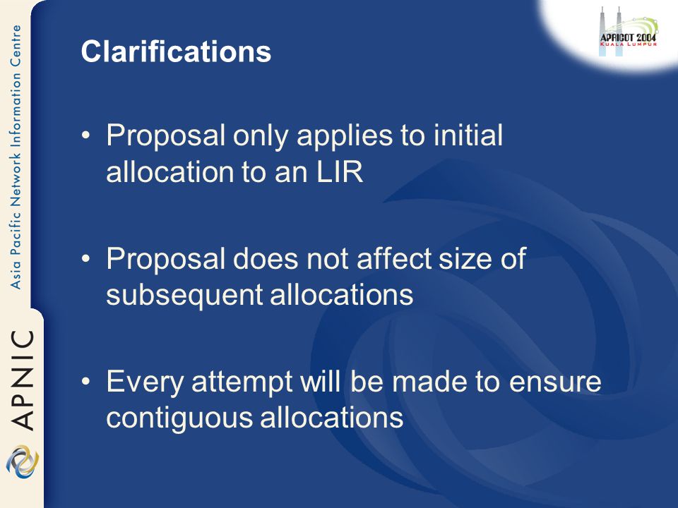 Clarifications Proposal only applies to initial allocation to an LIR Proposal does not affect size of subsequent allocations Every attempt will be made to ensure contiguous allocations
