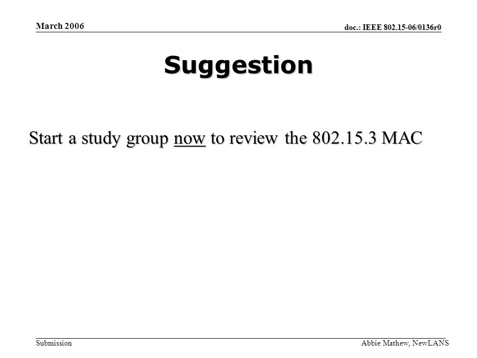 doc.: IEEE /0136r0 Submission March 2006 Abbie Mathew, NewLANS Suggestion Start a study group now to review the MAC